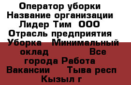 Оператор уборки › Название организации ­ Лидер Тим, ООО › Отрасль предприятия ­ Уборка › Минимальный оклад ­ 28 800 - Все города Работа » Вакансии   . Тыва респ.,Кызыл г.